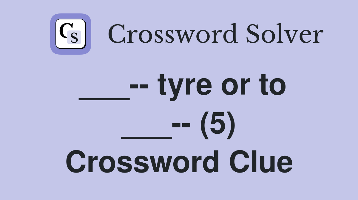 tyre or to ___ (5) Crossword Clue Answers Crossword Solver